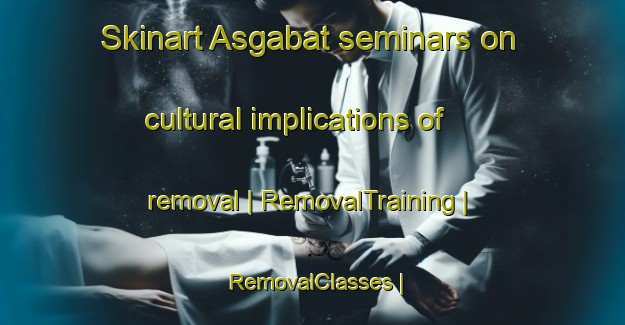 Skinart Asgabat seminars on cultural implications of removal | RemovalTraining | RemovalClasses | SkinartTraining-Turkmenistan